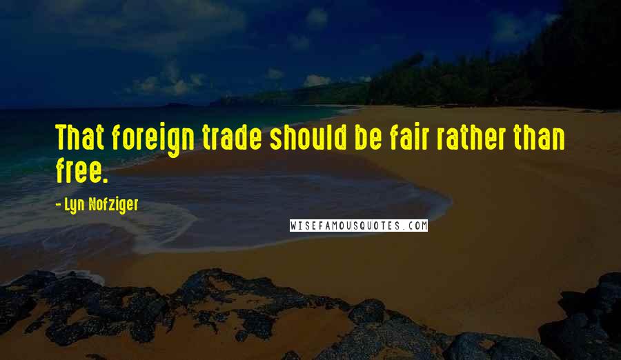 Lyn Nofziger Quotes: That foreign trade should be fair rather than free.