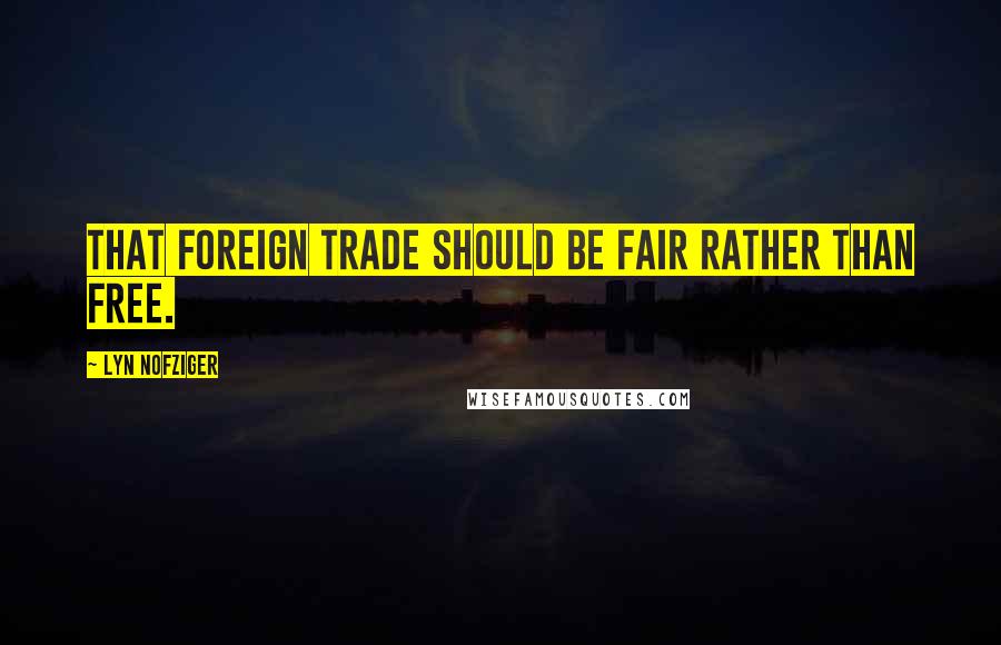 Lyn Nofziger Quotes: That foreign trade should be fair rather than free.