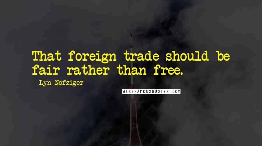 Lyn Nofziger Quotes: That foreign trade should be fair rather than free.