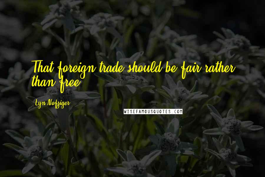 Lyn Nofziger Quotes: That foreign trade should be fair rather than free.