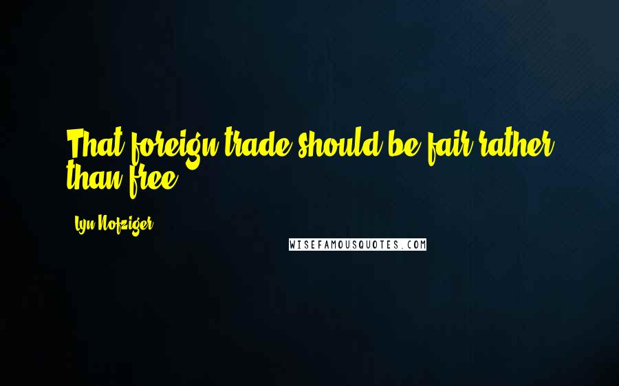 Lyn Nofziger Quotes: That foreign trade should be fair rather than free.