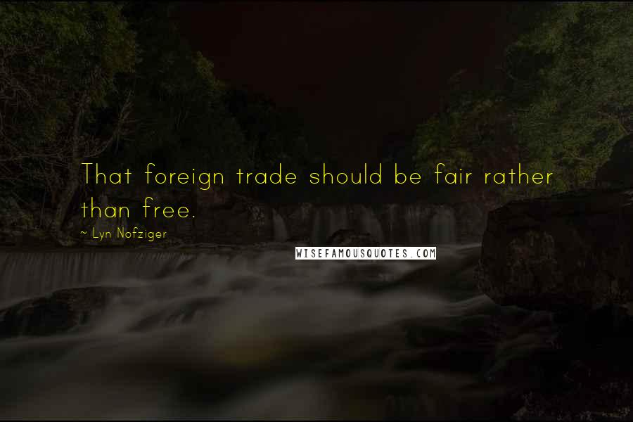 Lyn Nofziger Quotes: That foreign trade should be fair rather than free.