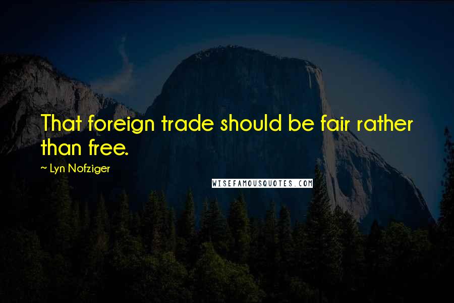 Lyn Nofziger Quotes: That foreign trade should be fair rather than free.