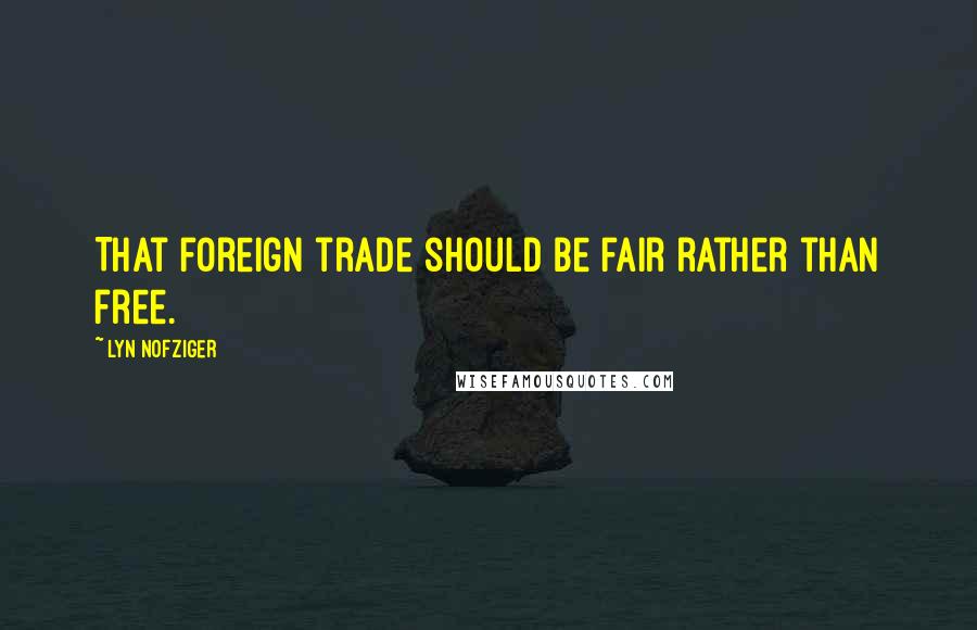 Lyn Nofziger Quotes: That foreign trade should be fair rather than free.