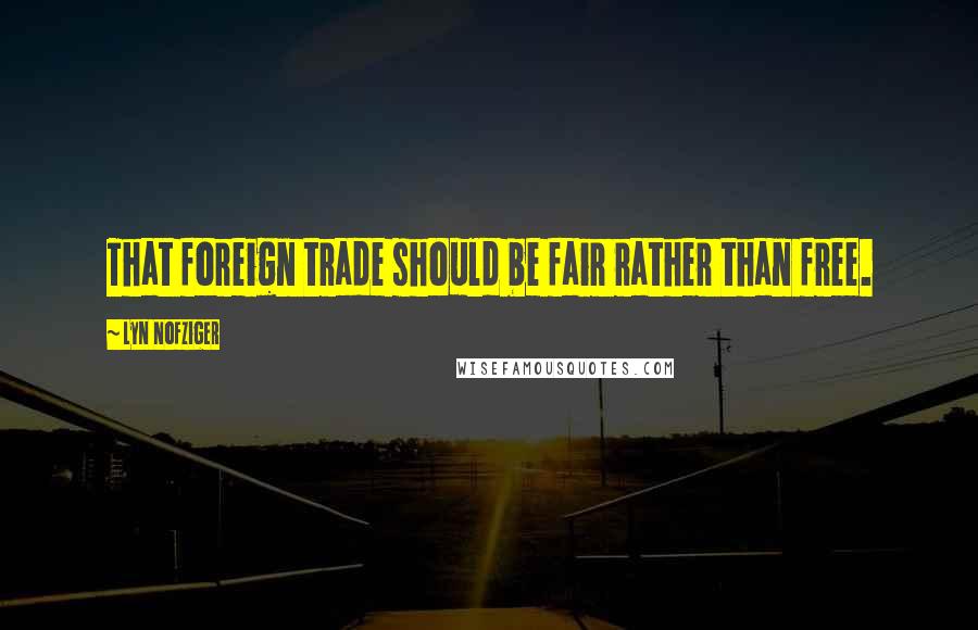 Lyn Nofziger Quotes: That foreign trade should be fair rather than free.