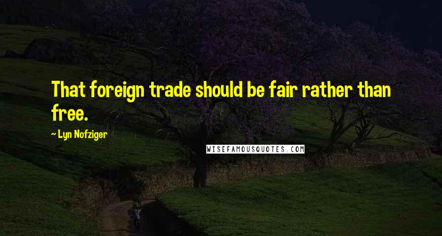 Lyn Nofziger Quotes: That foreign trade should be fair rather than free.