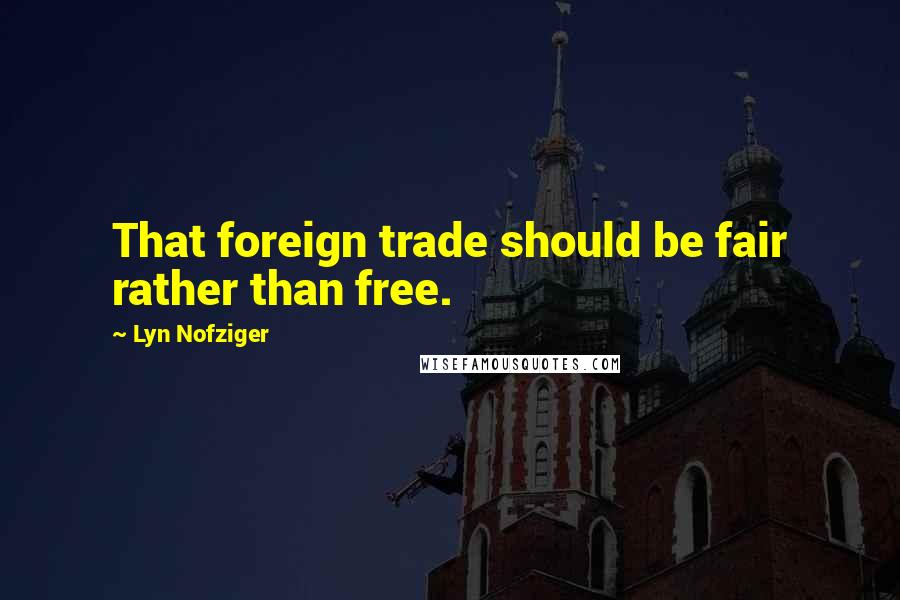 Lyn Nofziger Quotes: That foreign trade should be fair rather than free.