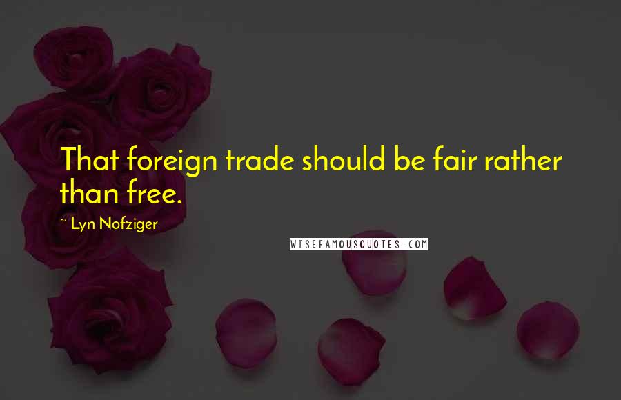 Lyn Nofziger Quotes: That foreign trade should be fair rather than free.