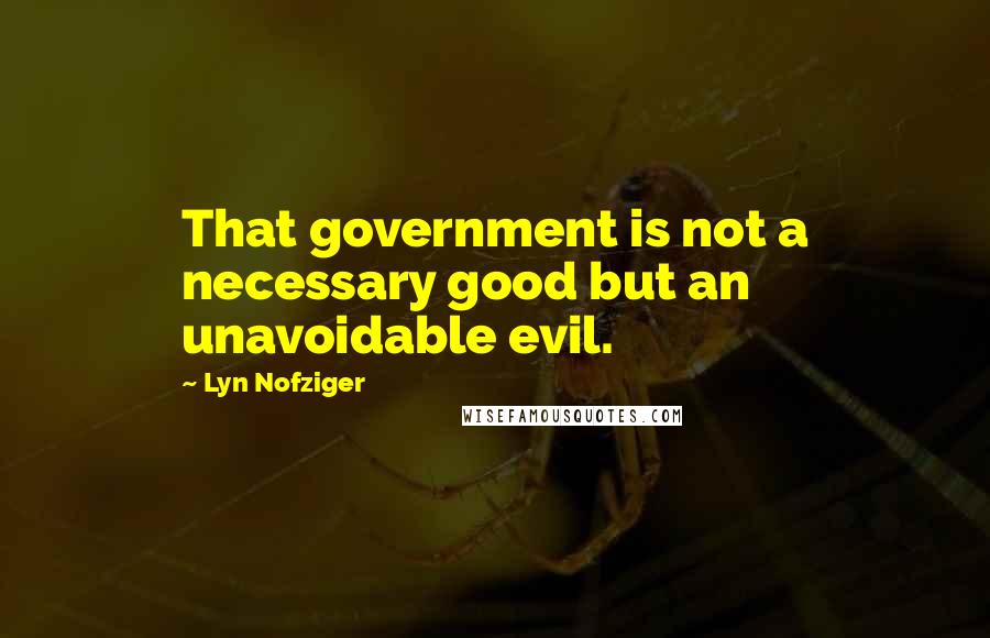 Lyn Nofziger Quotes: That government is not a necessary good but an unavoidable evil.