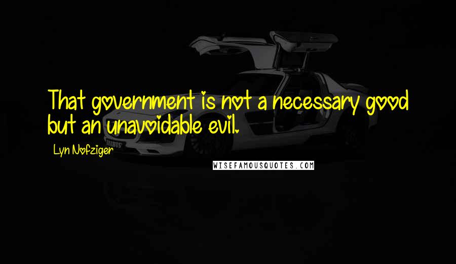 Lyn Nofziger Quotes: That government is not a necessary good but an unavoidable evil.