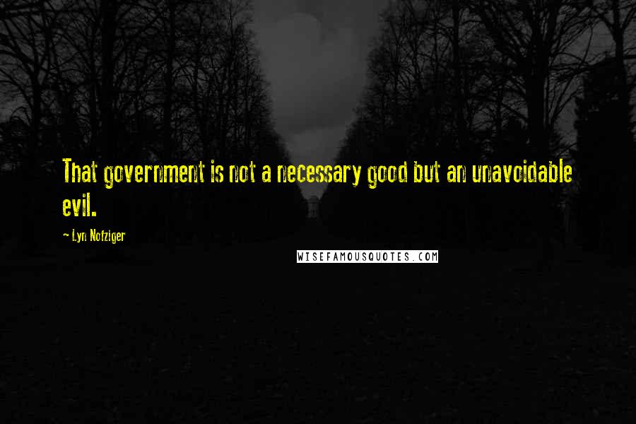 Lyn Nofziger Quotes: That government is not a necessary good but an unavoidable evil.