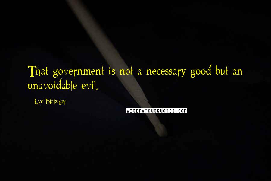 Lyn Nofziger Quotes: That government is not a necessary good but an unavoidable evil.