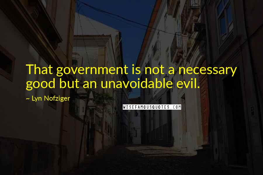 Lyn Nofziger Quotes: That government is not a necessary good but an unavoidable evil.