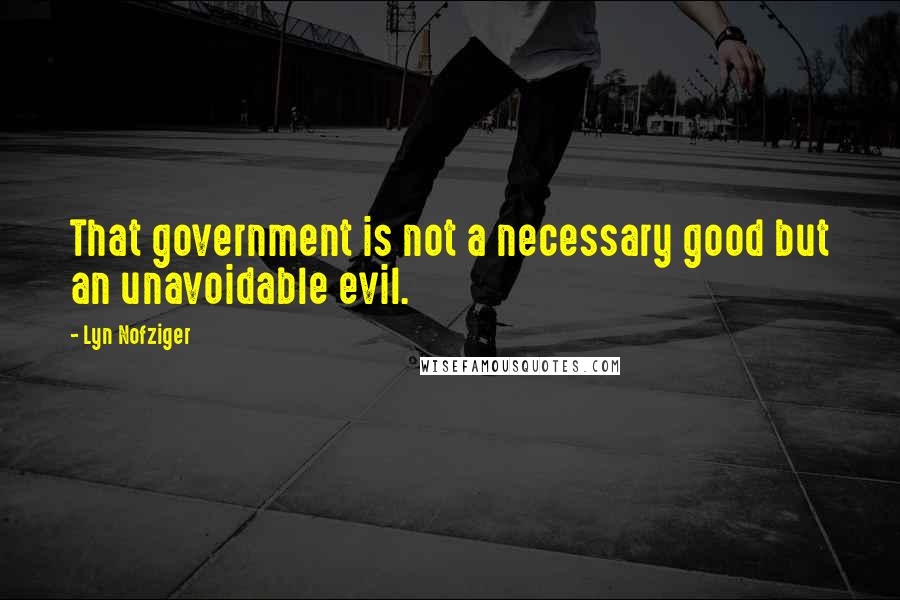 Lyn Nofziger Quotes: That government is not a necessary good but an unavoidable evil.