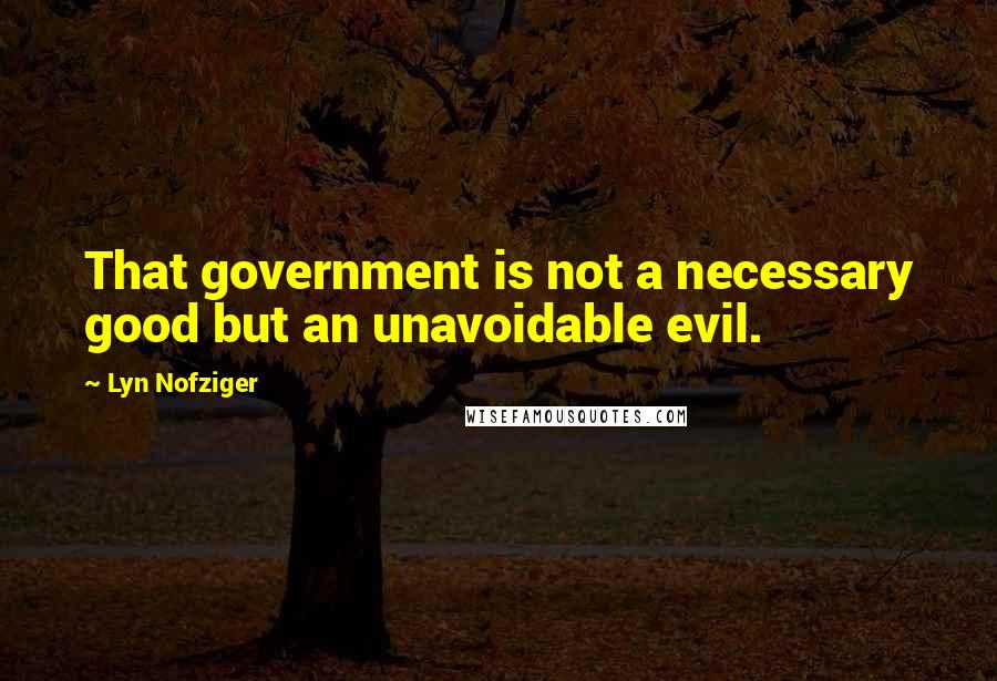 Lyn Nofziger Quotes: That government is not a necessary good but an unavoidable evil.