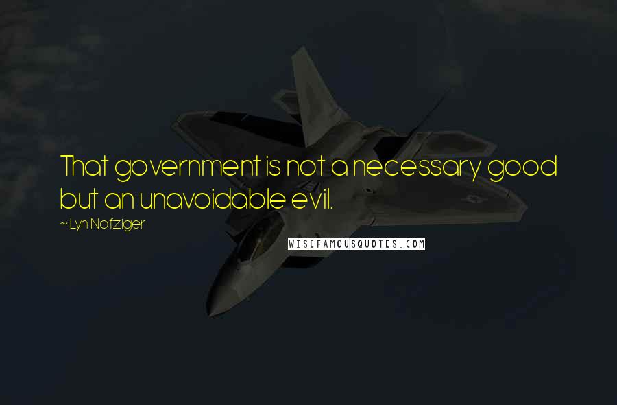 Lyn Nofziger Quotes: That government is not a necessary good but an unavoidable evil.