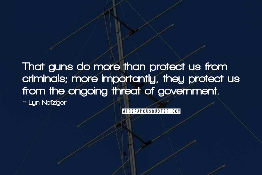 Lyn Nofziger Quotes: That guns do more than protect us from criminals; more importantly, they protect us from the ongoing threat of government.
