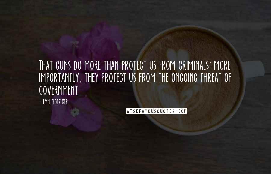 Lyn Nofziger Quotes: That guns do more than protect us from criminals; more importantly, they protect us from the ongoing threat of government.