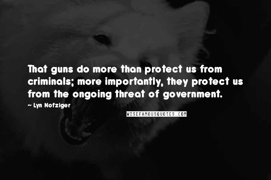 Lyn Nofziger Quotes: That guns do more than protect us from criminals; more importantly, they protect us from the ongoing threat of government.