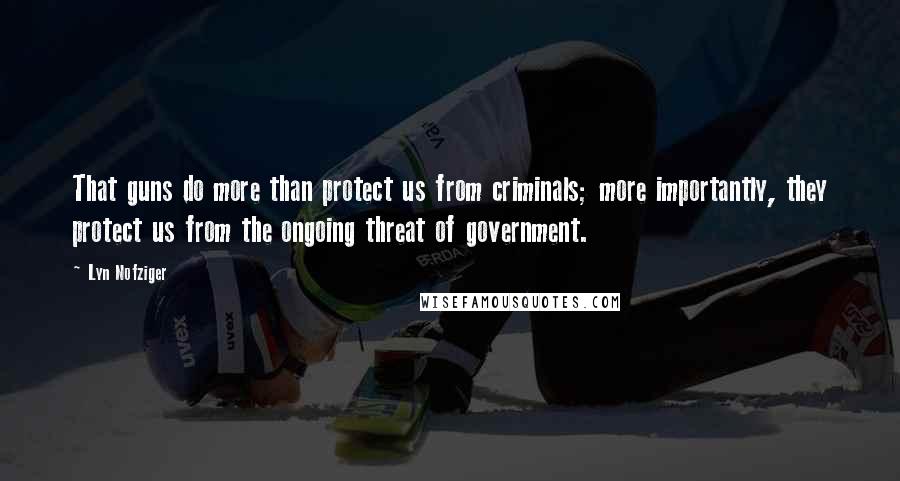 Lyn Nofziger Quotes: That guns do more than protect us from criminals; more importantly, they protect us from the ongoing threat of government.