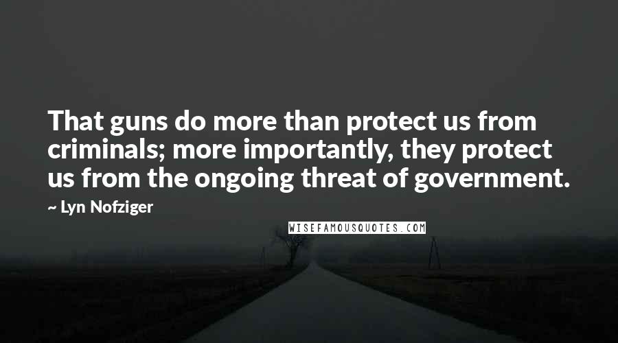 Lyn Nofziger Quotes: That guns do more than protect us from criminals; more importantly, they protect us from the ongoing threat of government.