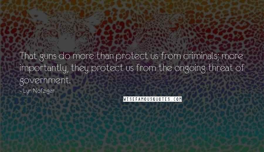 Lyn Nofziger Quotes: That guns do more than protect us from criminals; more importantly, they protect us from the ongoing threat of government.