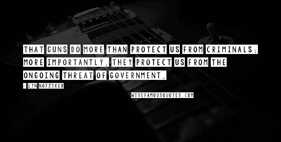 Lyn Nofziger Quotes: That guns do more than protect us from criminals; more importantly, they protect us from the ongoing threat of government.