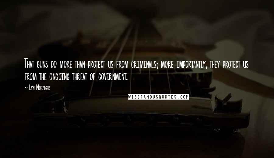 Lyn Nofziger Quotes: That guns do more than protect us from criminals; more importantly, they protect us from the ongoing threat of government.