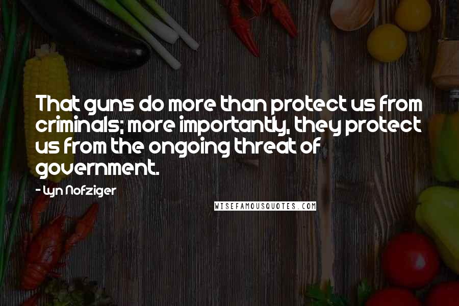 Lyn Nofziger Quotes: That guns do more than protect us from criminals; more importantly, they protect us from the ongoing threat of government.