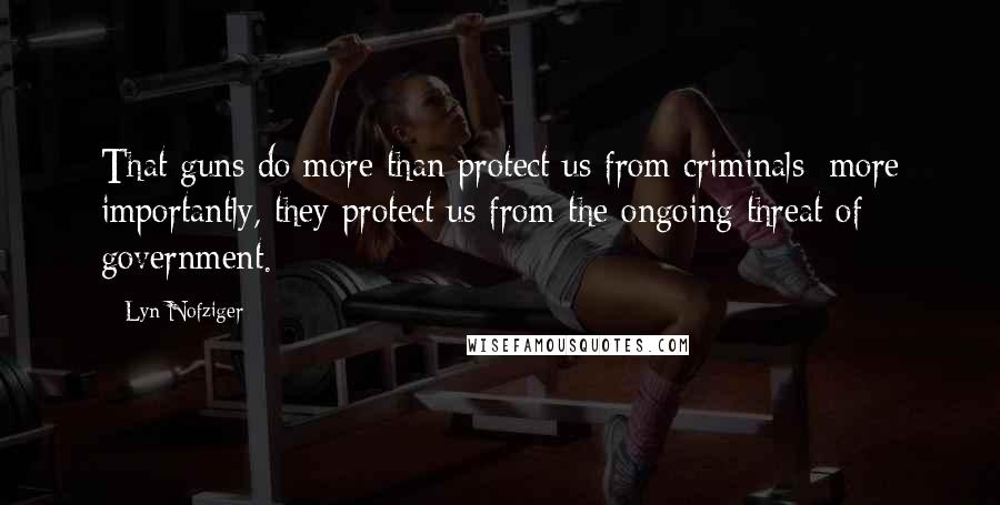 Lyn Nofziger Quotes: That guns do more than protect us from criminals; more importantly, they protect us from the ongoing threat of government.