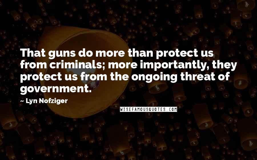 Lyn Nofziger Quotes: That guns do more than protect us from criminals; more importantly, they protect us from the ongoing threat of government.