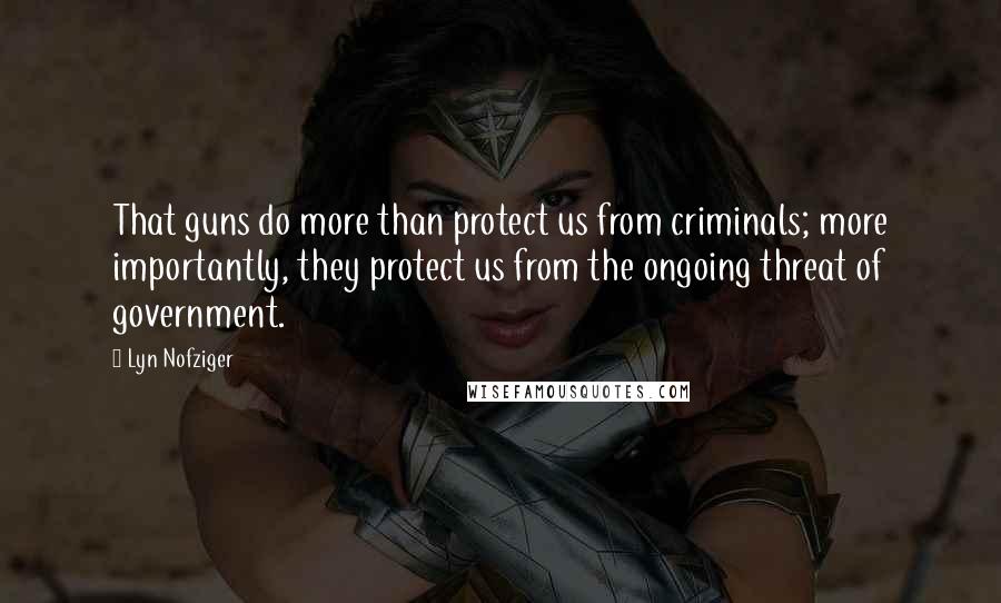 Lyn Nofziger Quotes: That guns do more than protect us from criminals; more importantly, they protect us from the ongoing threat of government.