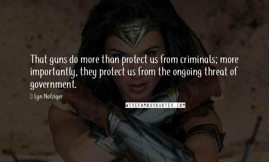 Lyn Nofziger Quotes: That guns do more than protect us from criminals; more importantly, they protect us from the ongoing threat of government.