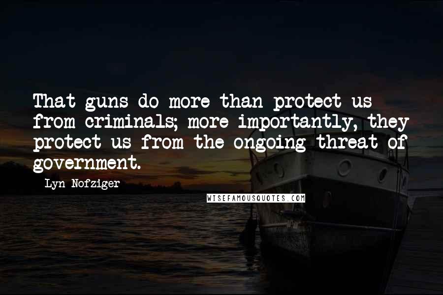 Lyn Nofziger Quotes: That guns do more than protect us from criminals; more importantly, they protect us from the ongoing threat of government.