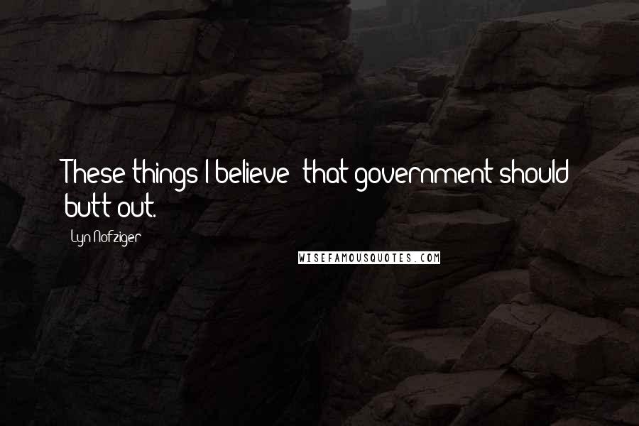 Lyn Nofziger Quotes: These things I believe: that government should butt out.