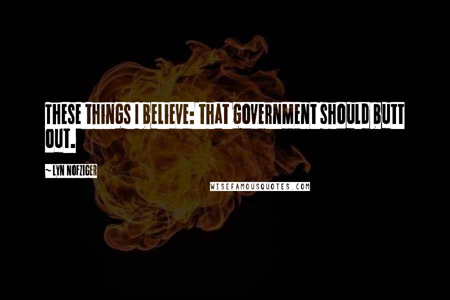 Lyn Nofziger Quotes: These things I believe: that government should butt out.