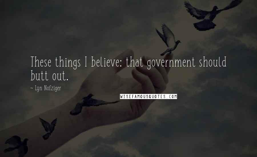 Lyn Nofziger Quotes: These things I believe: that government should butt out.