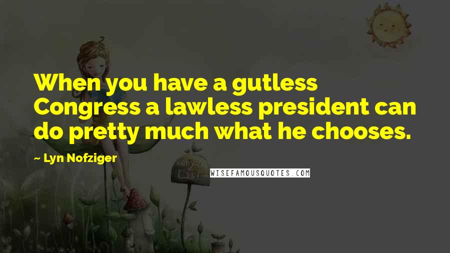 Lyn Nofziger Quotes: When you have a gutless Congress a lawless president can do pretty much what he chooses.