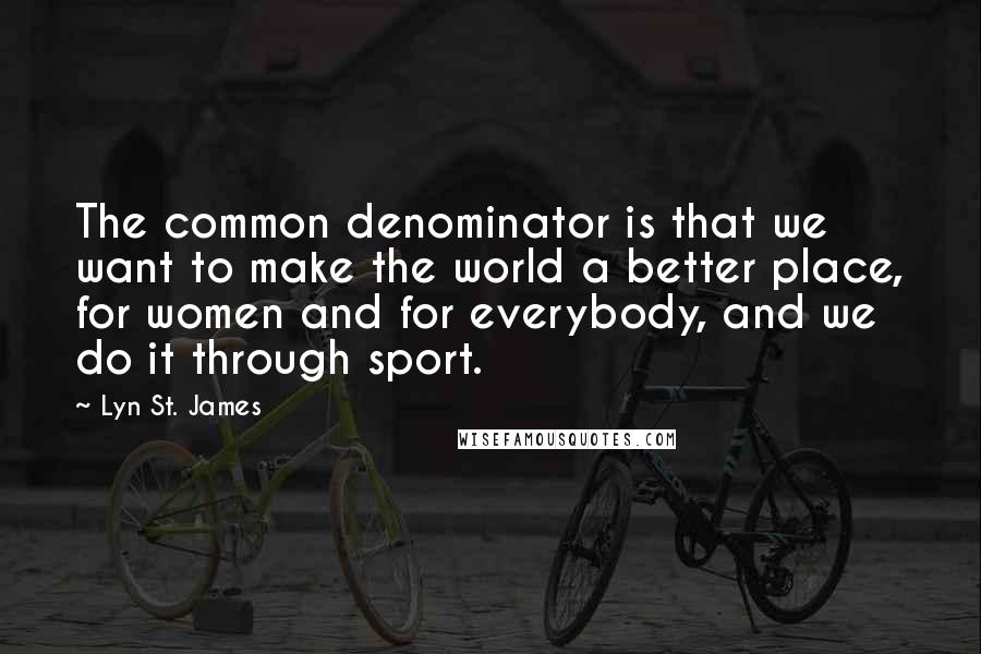 Lyn St. James Quotes: The common denominator is that we want to make the world a better place, for women and for everybody, and we do it through sport.