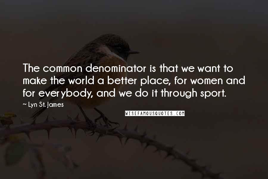 Lyn St. James Quotes: The common denominator is that we want to make the world a better place, for women and for everybody, and we do it through sport.