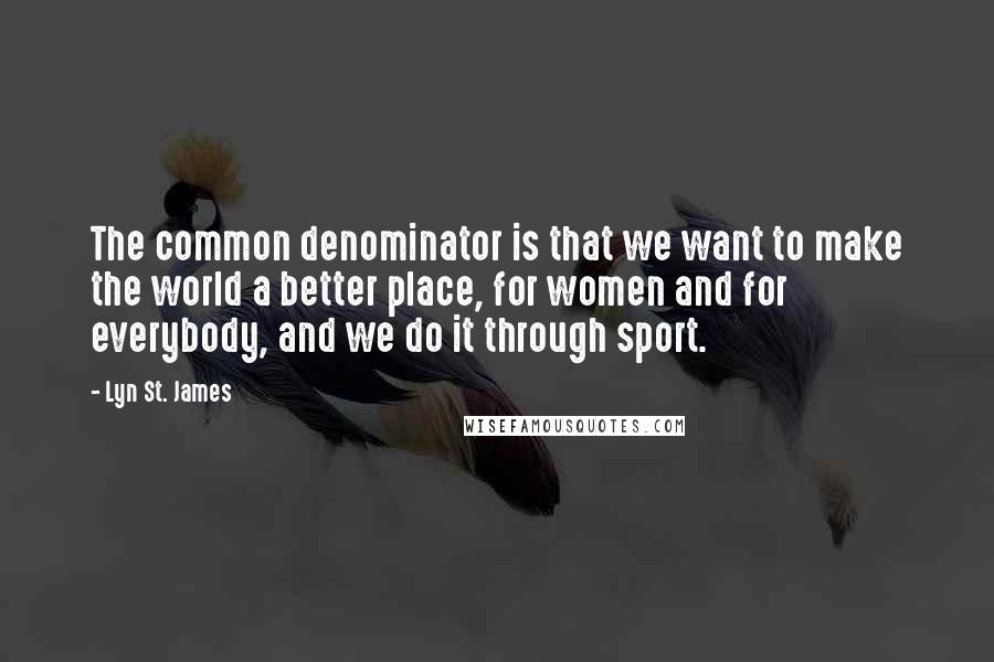 Lyn St. James Quotes: The common denominator is that we want to make the world a better place, for women and for everybody, and we do it through sport.