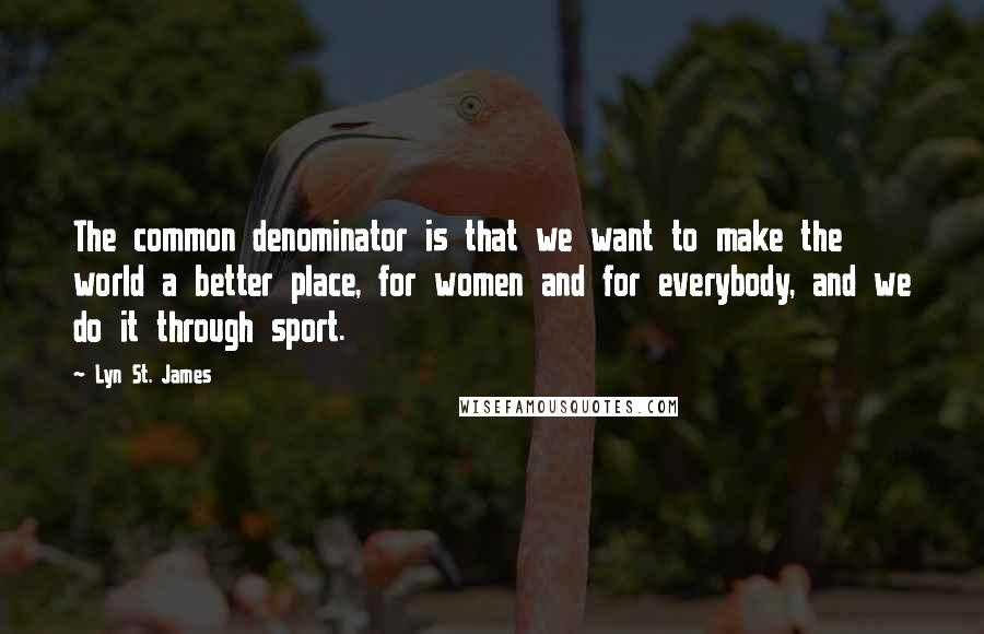 Lyn St. James Quotes: The common denominator is that we want to make the world a better place, for women and for everybody, and we do it through sport.