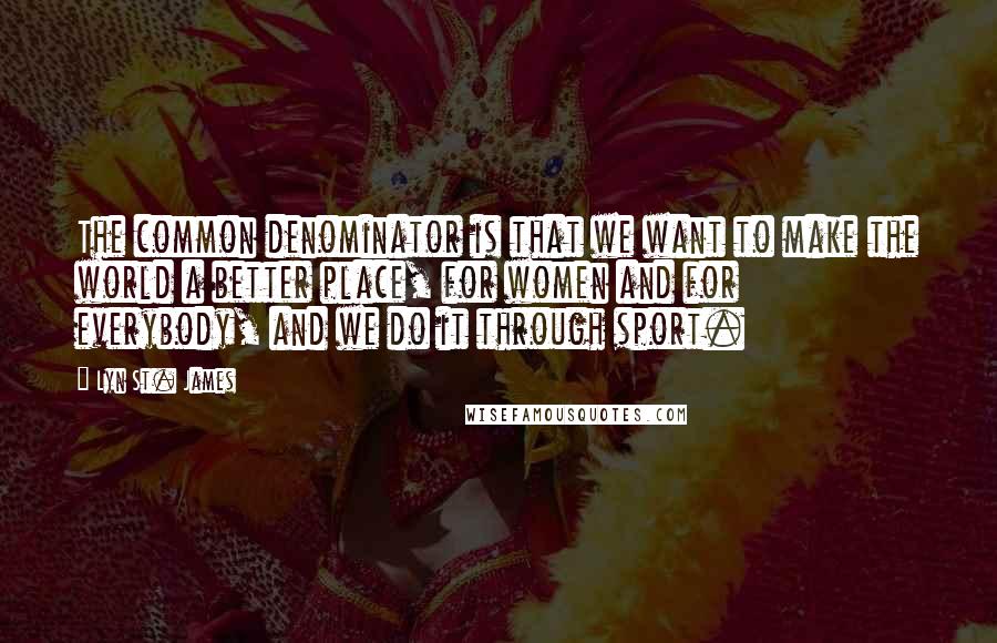 Lyn St. James Quotes: The common denominator is that we want to make the world a better place, for women and for everybody, and we do it through sport.