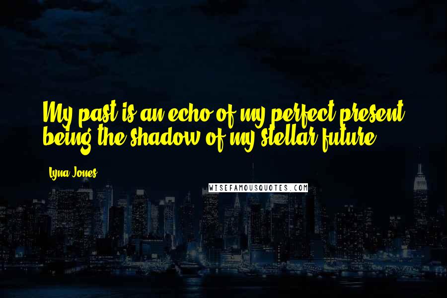 Lyna Jones Quotes: My past is an echo of my perfect present being the shadow of my stellar future.