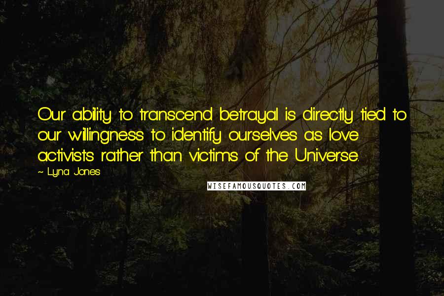 Lyna Jones Quotes: Our ability to transcend betrayal is directly tied to our willingness to identify ourselves as love activists rather than victims of the Universe.