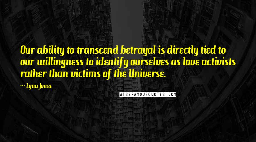 Lyna Jones Quotes: Our ability to transcend betrayal is directly tied to our willingness to identify ourselves as love activists rather than victims of the Universe.