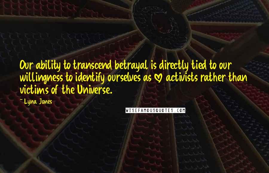 Lyna Jones Quotes: Our ability to transcend betrayal is directly tied to our willingness to identify ourselves as love activists rather than victims of the Universe.