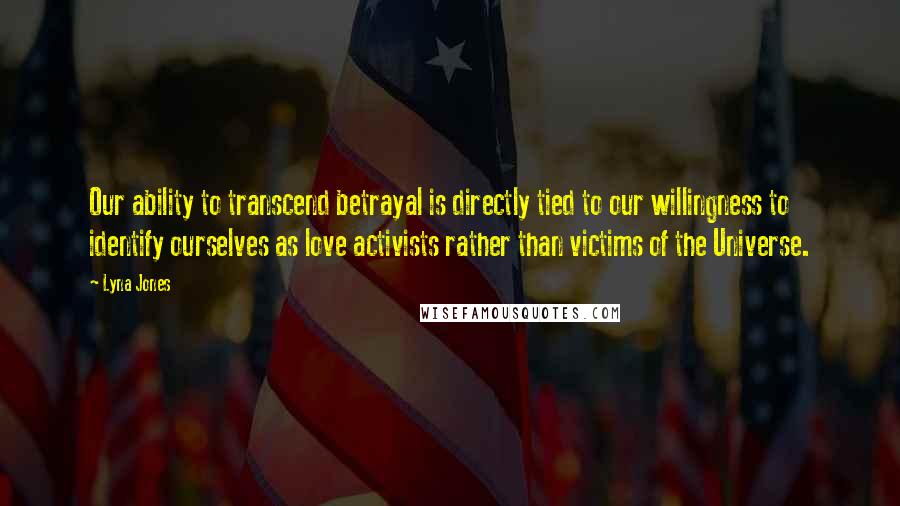 Lyna Jones Quotes: Our ability to transcend betrayal is directly tied to our willingness to identify ourselves as love activists rather than victims of the Universe.