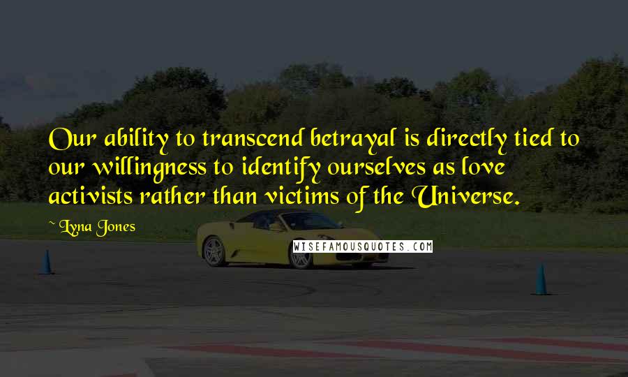 Lyna Jones Quotes: Our ability to transcend betrayal is directly tied to our willingness to identify ourselves as love activists rather than victims of the Universe.