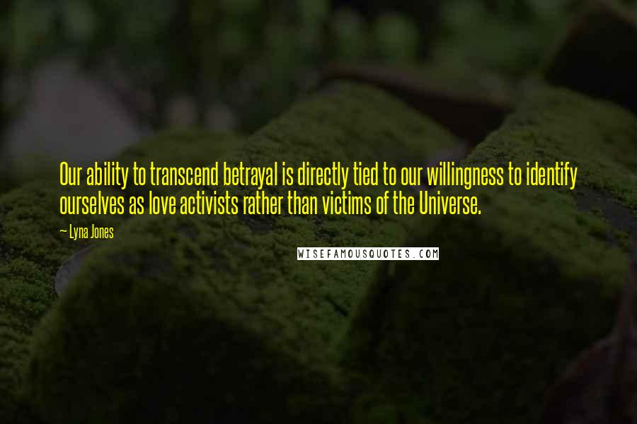 Lyna Jones Quotes: Our ability to transcend betrayal is directly tied to our willingness to identify ourselves as love activists rather than victims of the Universe.